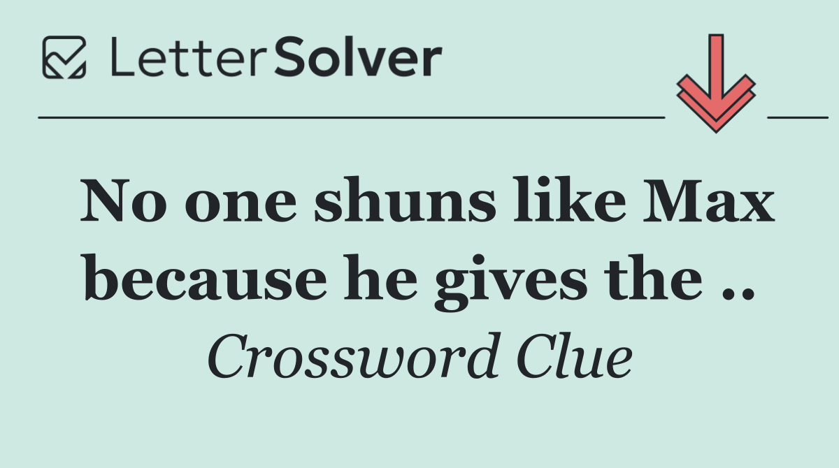 No one shuns like Max because he gives the ..