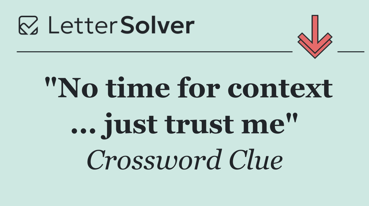 "No time for context ... just trust me"