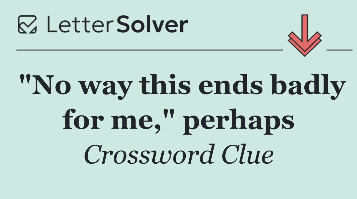 "No way this ends badly for me," perhaps