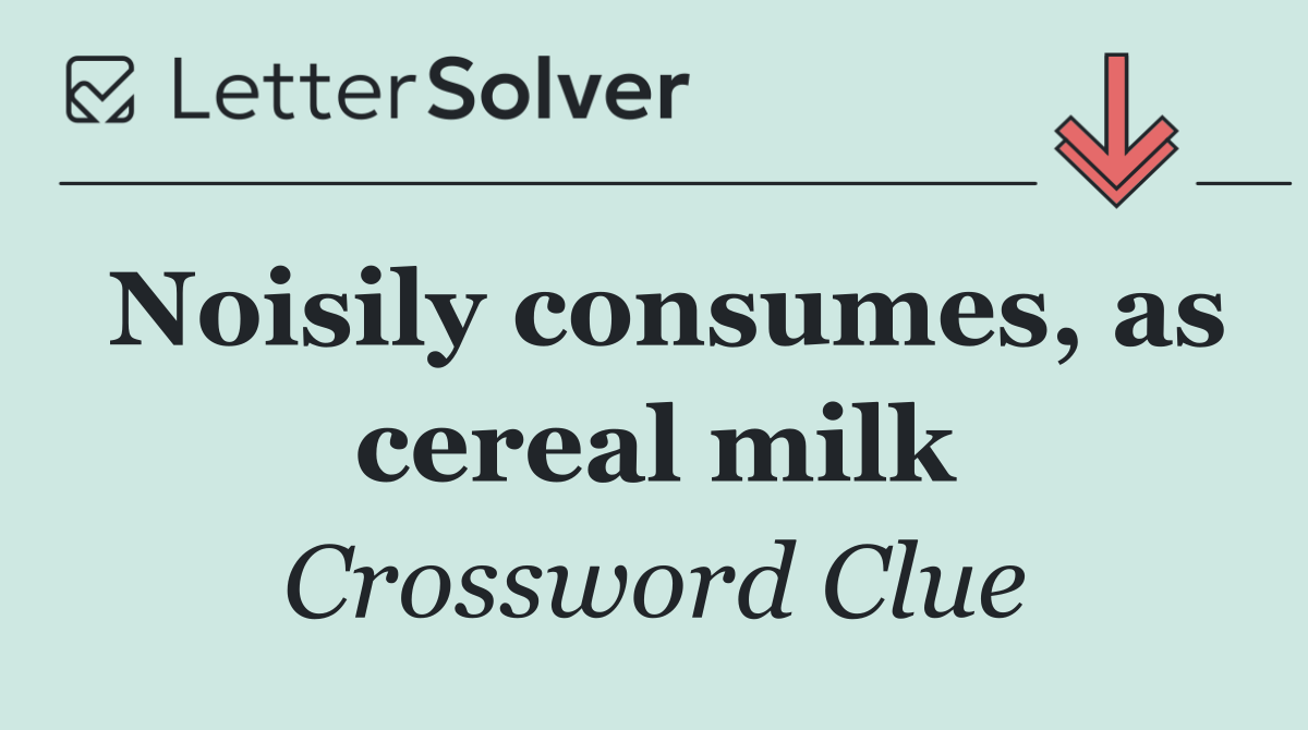 Noisily consumes, as cereal milk