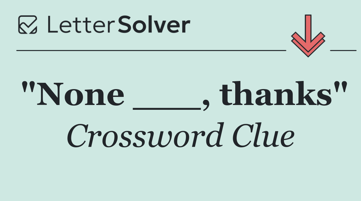 "None ___, thanks"