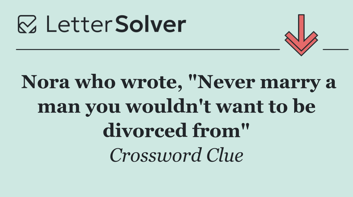 Nora who wrote, "Never marry a man you wouldn't want to be divorced from"