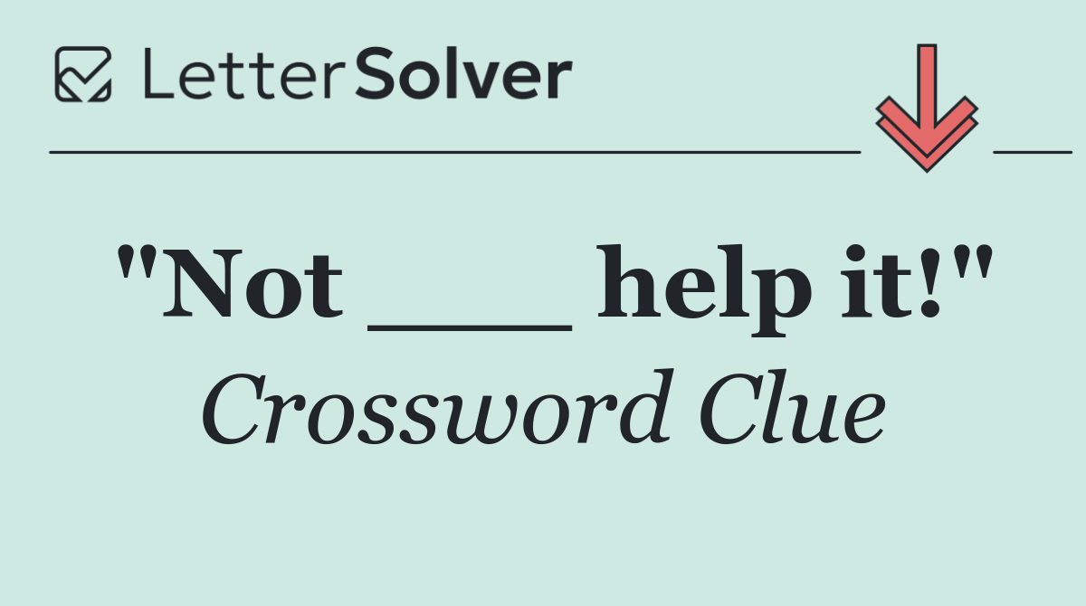 "Not ___ help it!"