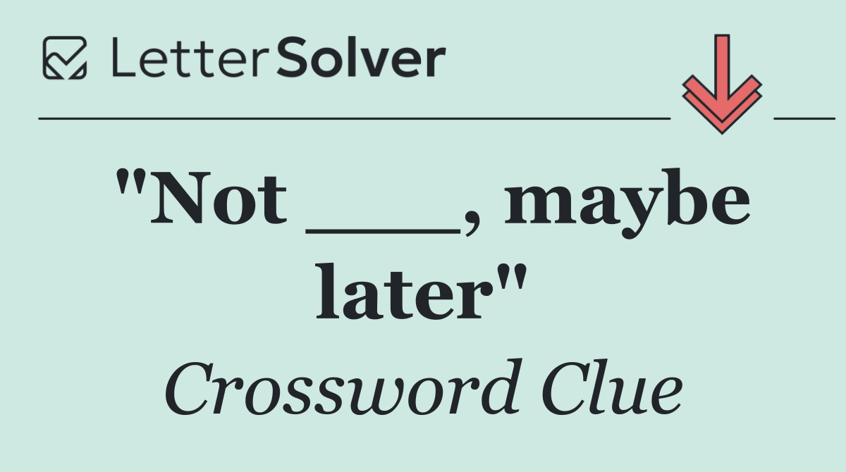"Not ___, maybe later"