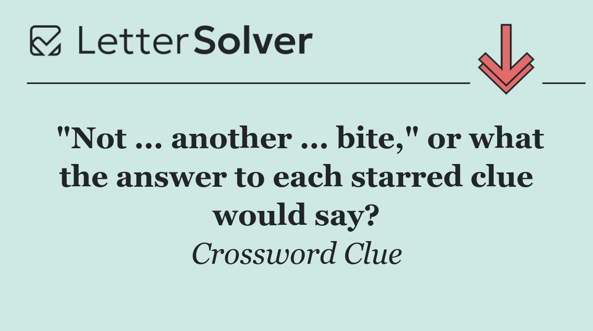 "Not ... another ... bite," or what the answer to each starred clue would say?