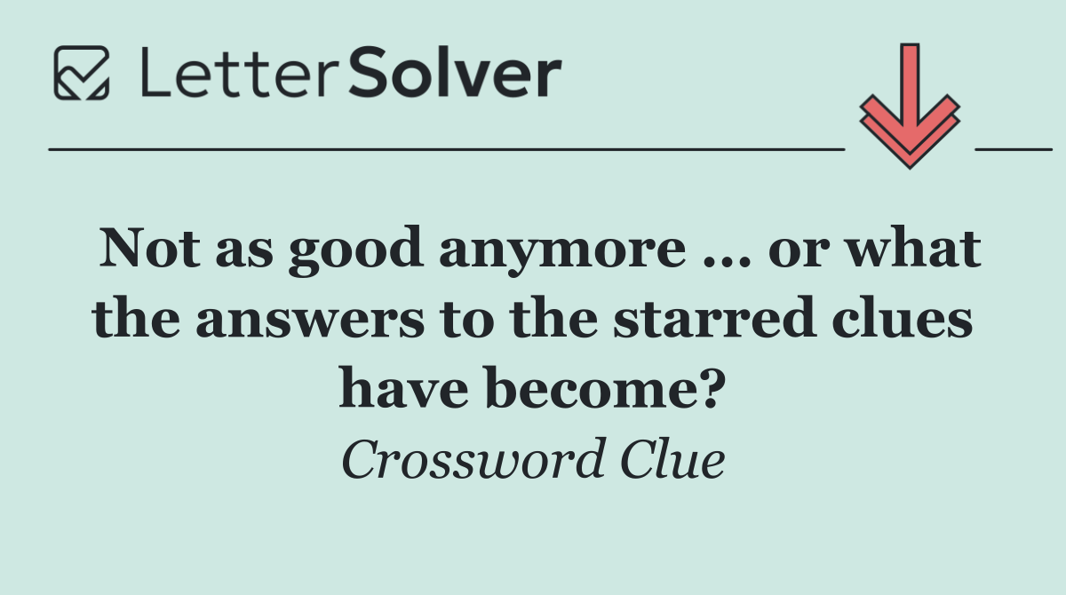 Not as good anymore ... or what the answers to the starred clues have become?