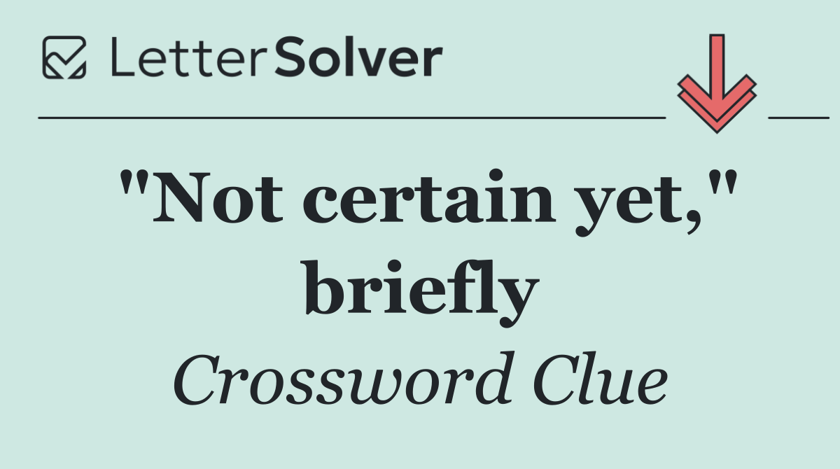 "Not certain yet," briefly