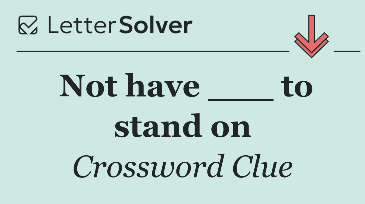Not have ___ to stand on
