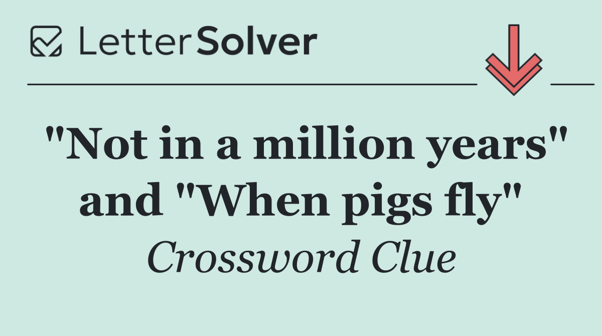 "Not in a million years" and "When pigs fly"