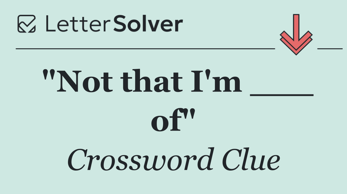"Not that I'm ___ of"