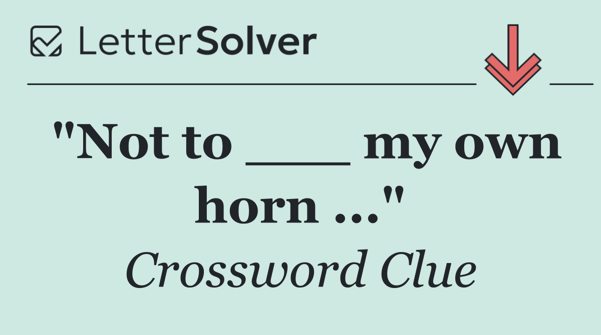 "Not to ___ my own horn ..."