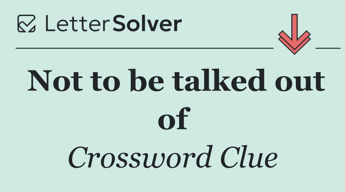 Not to be talked out of