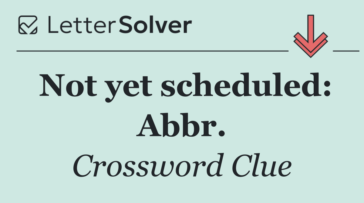 Not yet scheduled: Abbr.