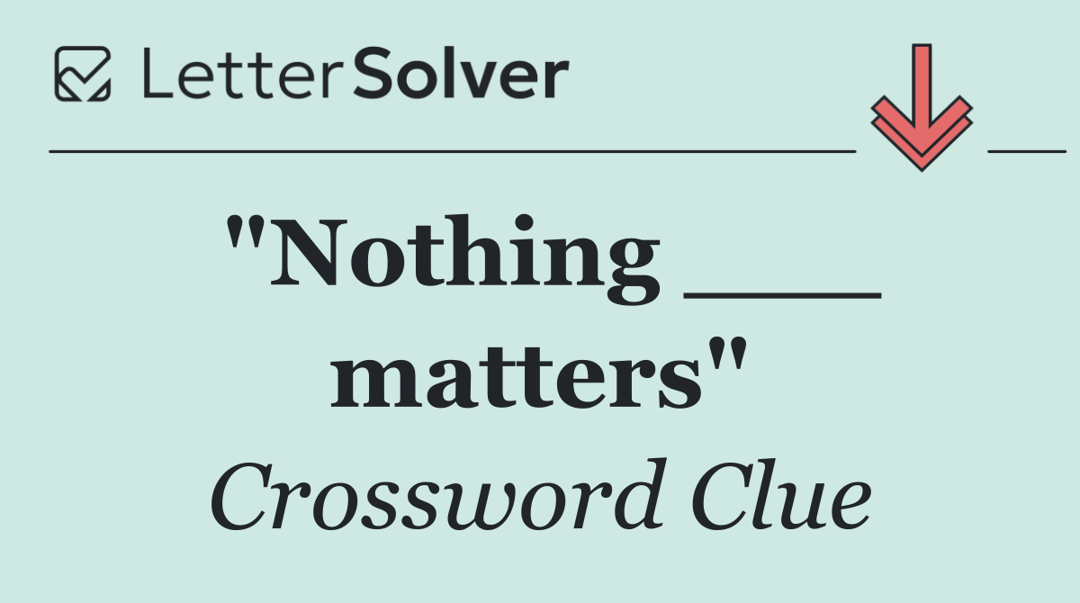 "Nothing ___ matters"