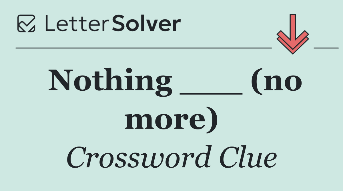 Nothing ___ (no more)