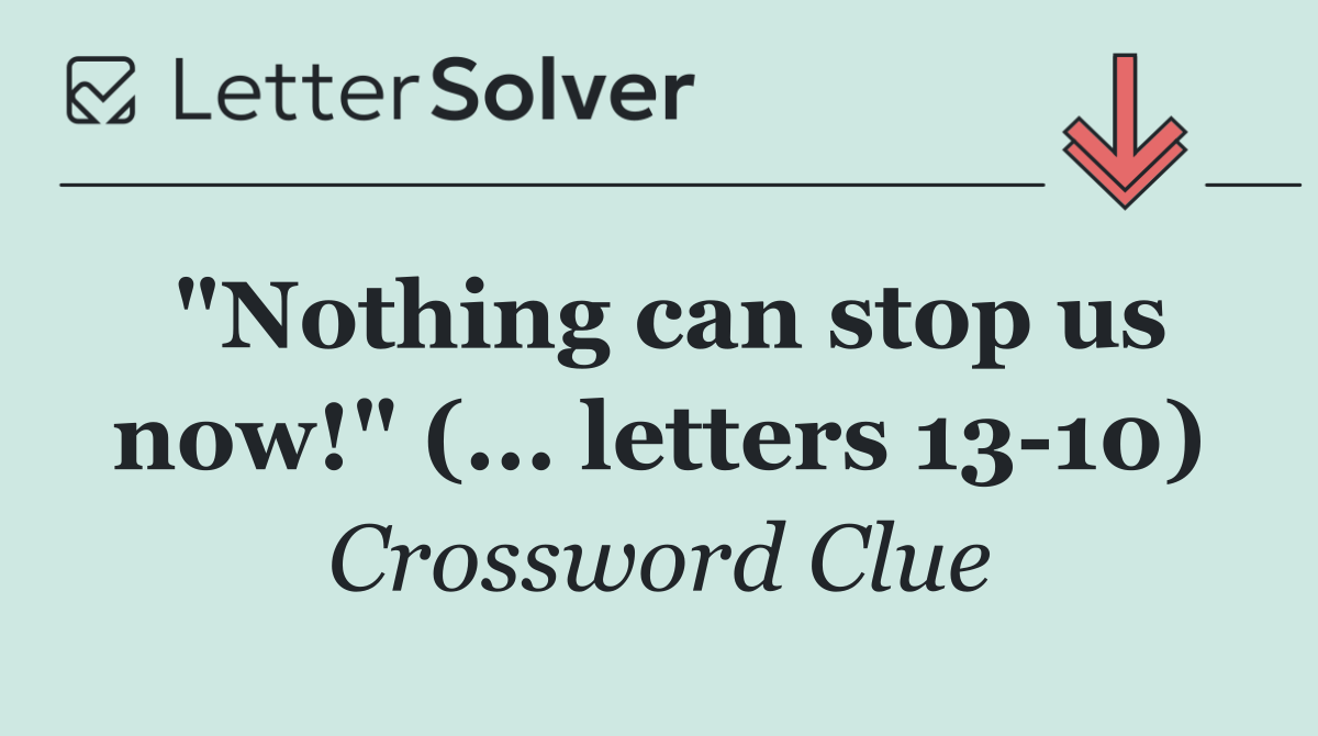 "Nothing can stop us now!" (... letters 13 10)