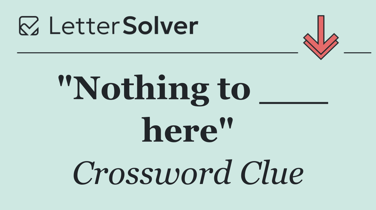 "Nothing to ___ here"