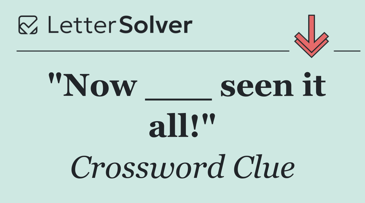 "Now ___ seen it all!"