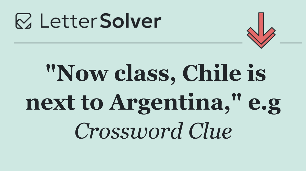 "Now class, Chile is next to Argentina," e.g