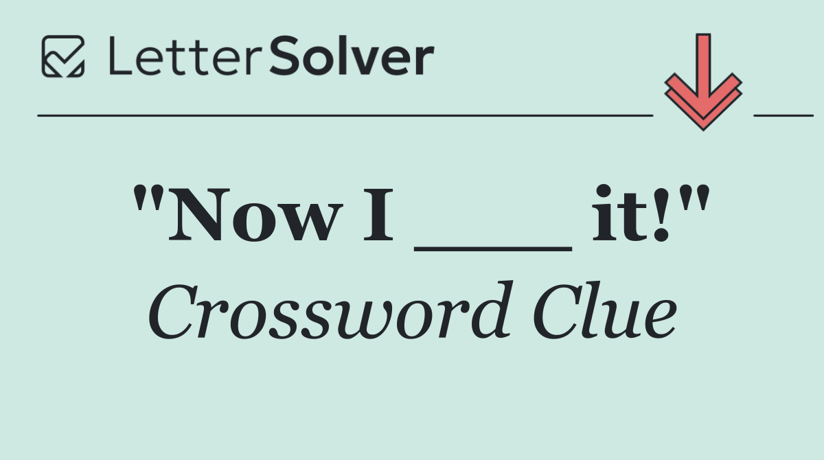 "Now I ___ it!"