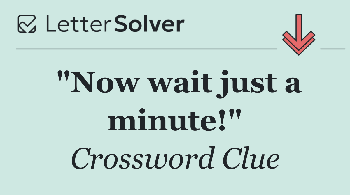 "Now wait just a minute!"
