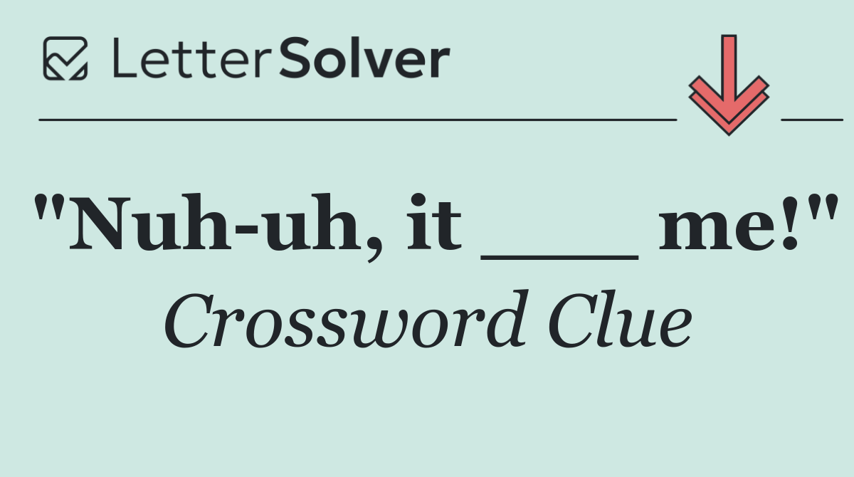 "Nuh uh, it ___ me!"