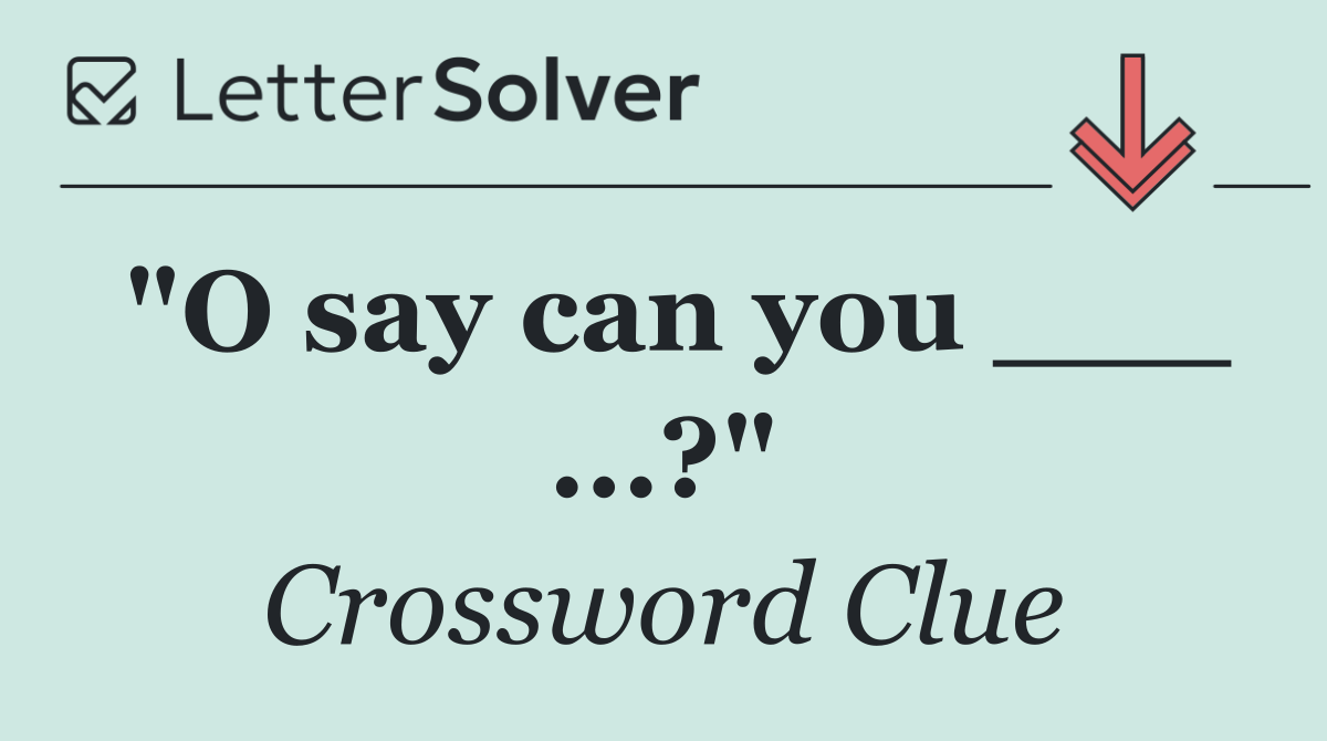 "O say can you ___ ...?"