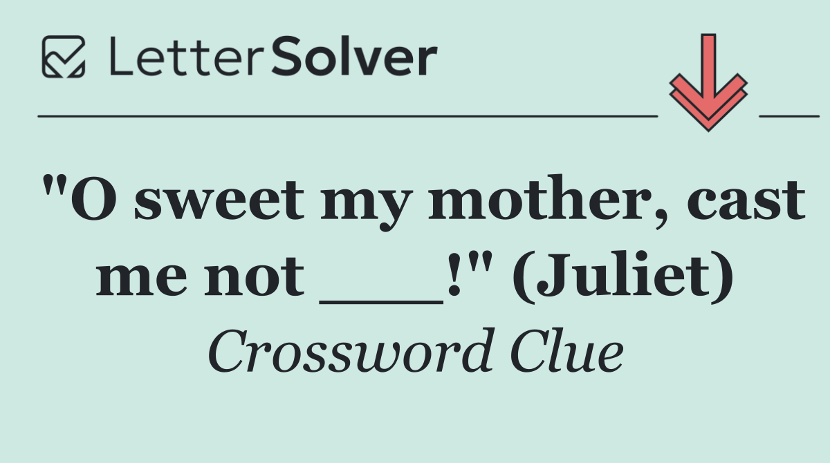 "O sweet my mother, cast me not ___!" (Juliet)