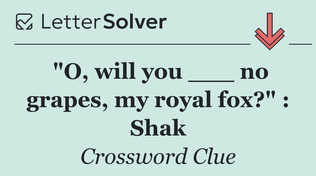 "O, will you ___ no grapes, my royal fox?" : Shak