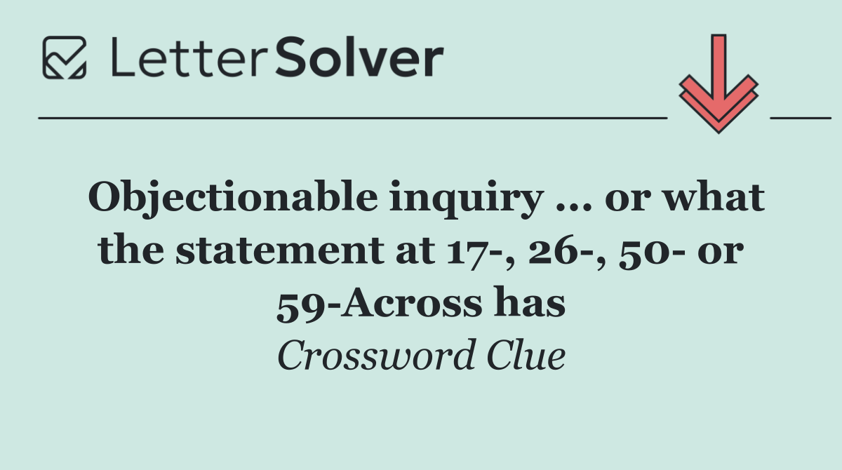 Objectionable inquiry ... or what the statement at 17 , 26 , 50  or 59 Across has