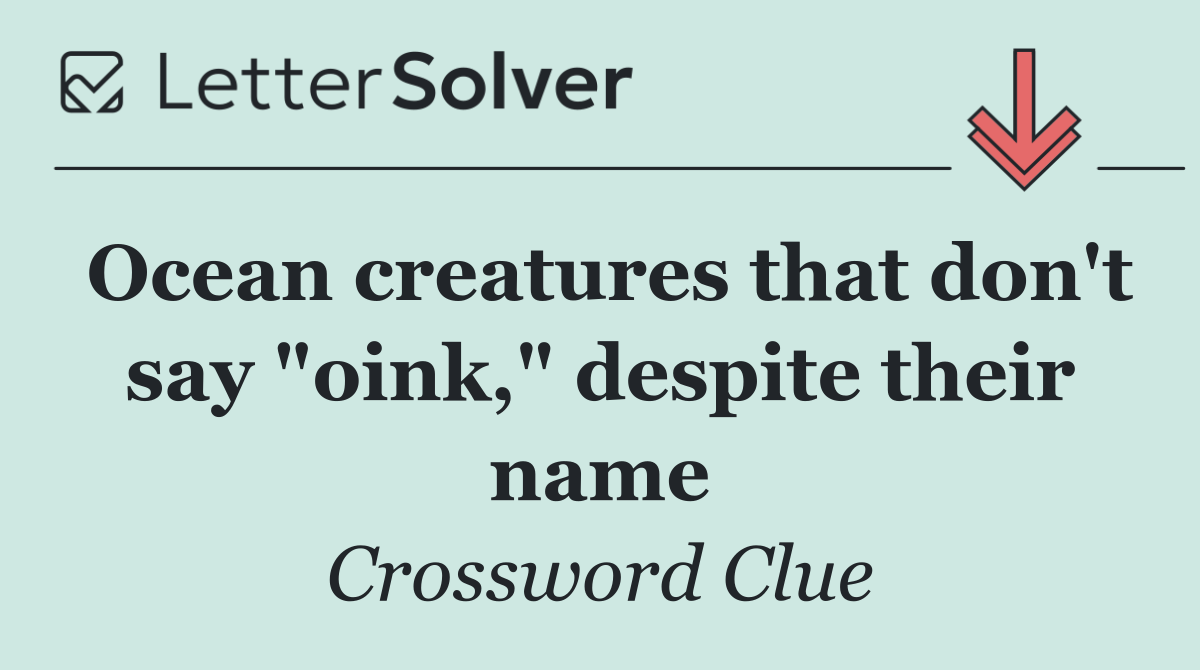 Ocean creatures that don't say "oink," despite their name