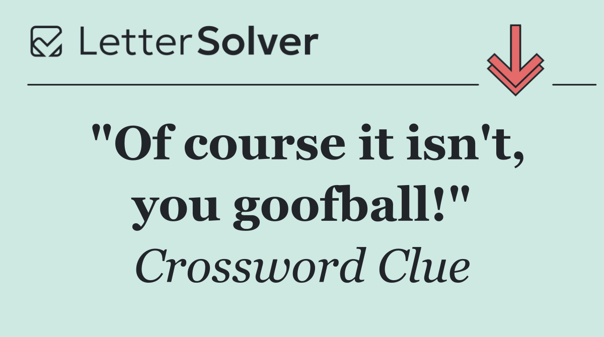 "Of course it isn't, you goofball!"