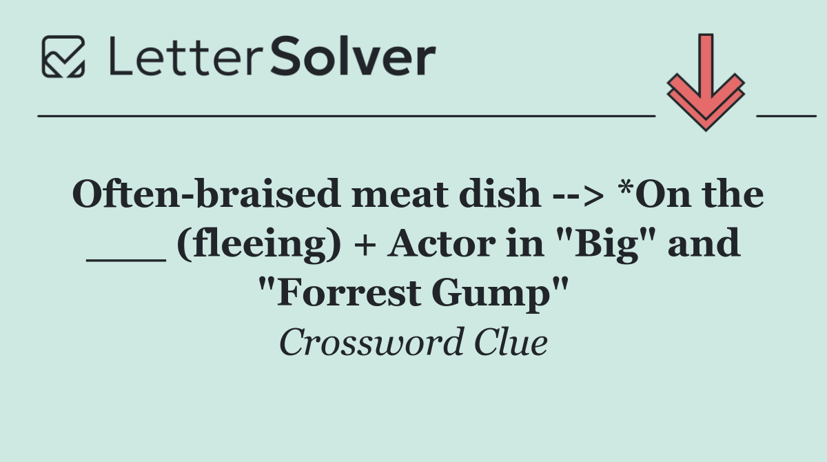 Often braised meat dish   > *On the ___ (fleeing) + Actor in "Big" and "Forrest Gump"