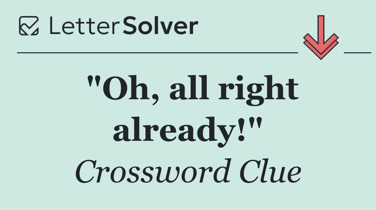 "Oh, all right already!"