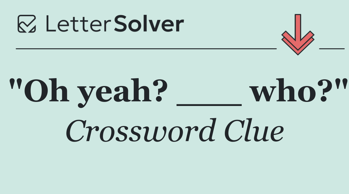"Oh yeah? ___ who?"