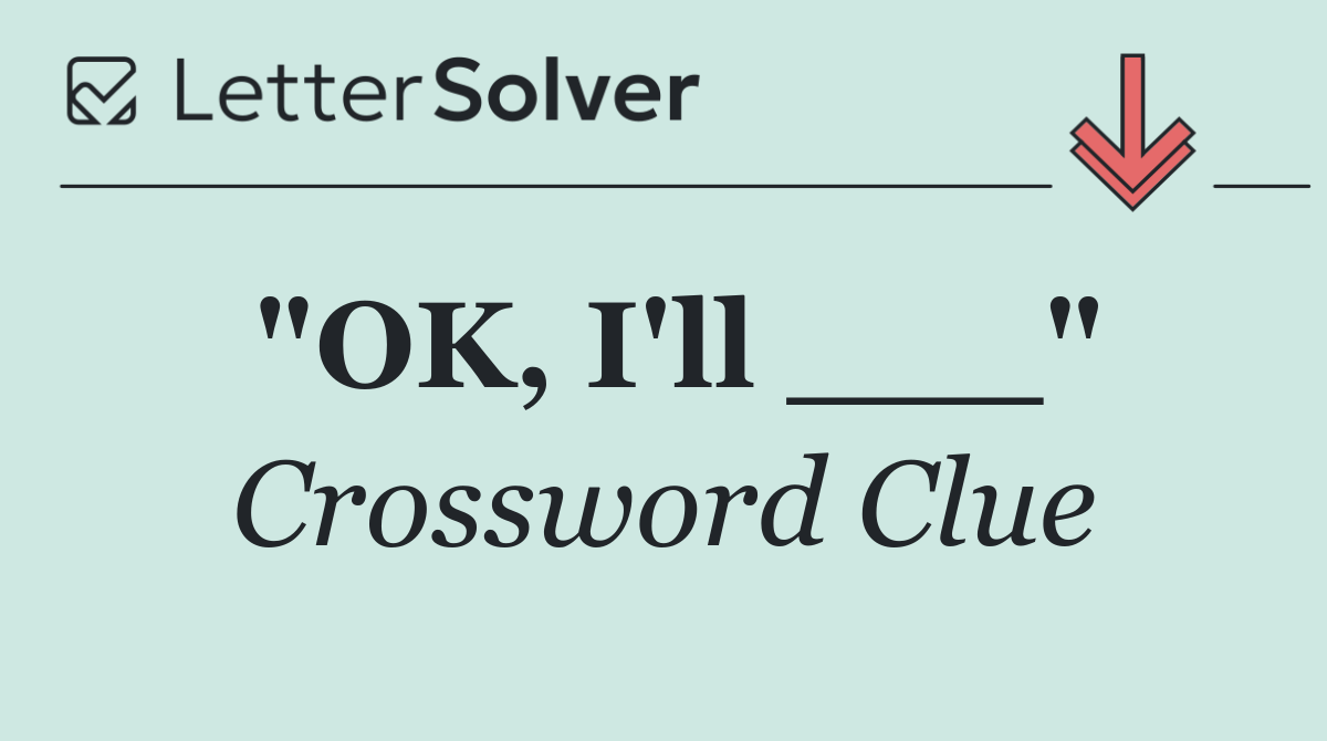 "OK, I'll ___"