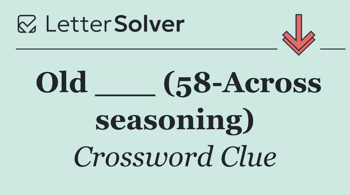 Old ___ (58 Across seasoning)