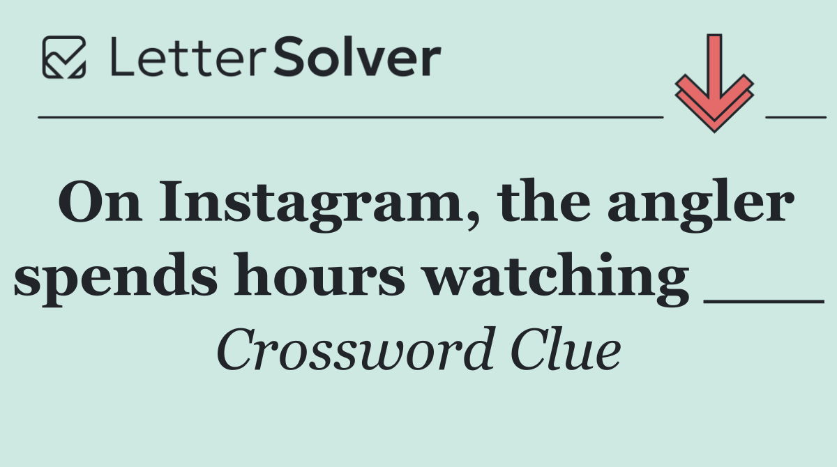 On Instagram, the angler spends hours watching ___