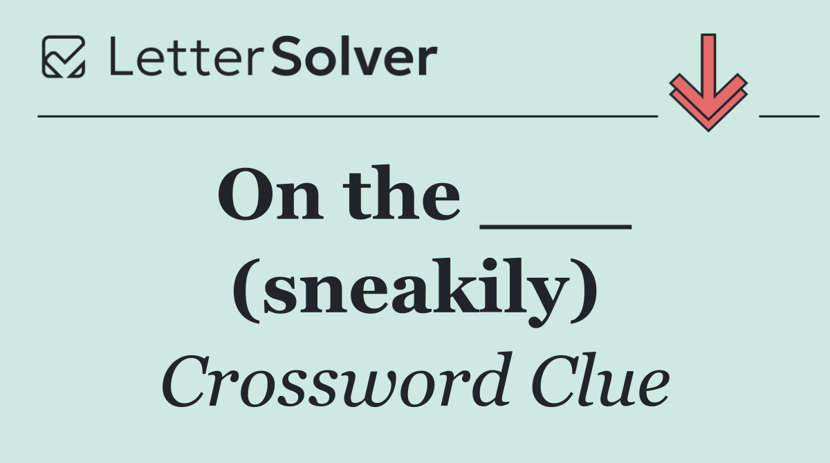 On the ___ (sneakily)