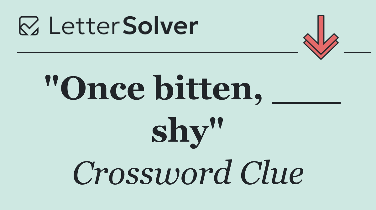 "Once bitten, ___ shy"