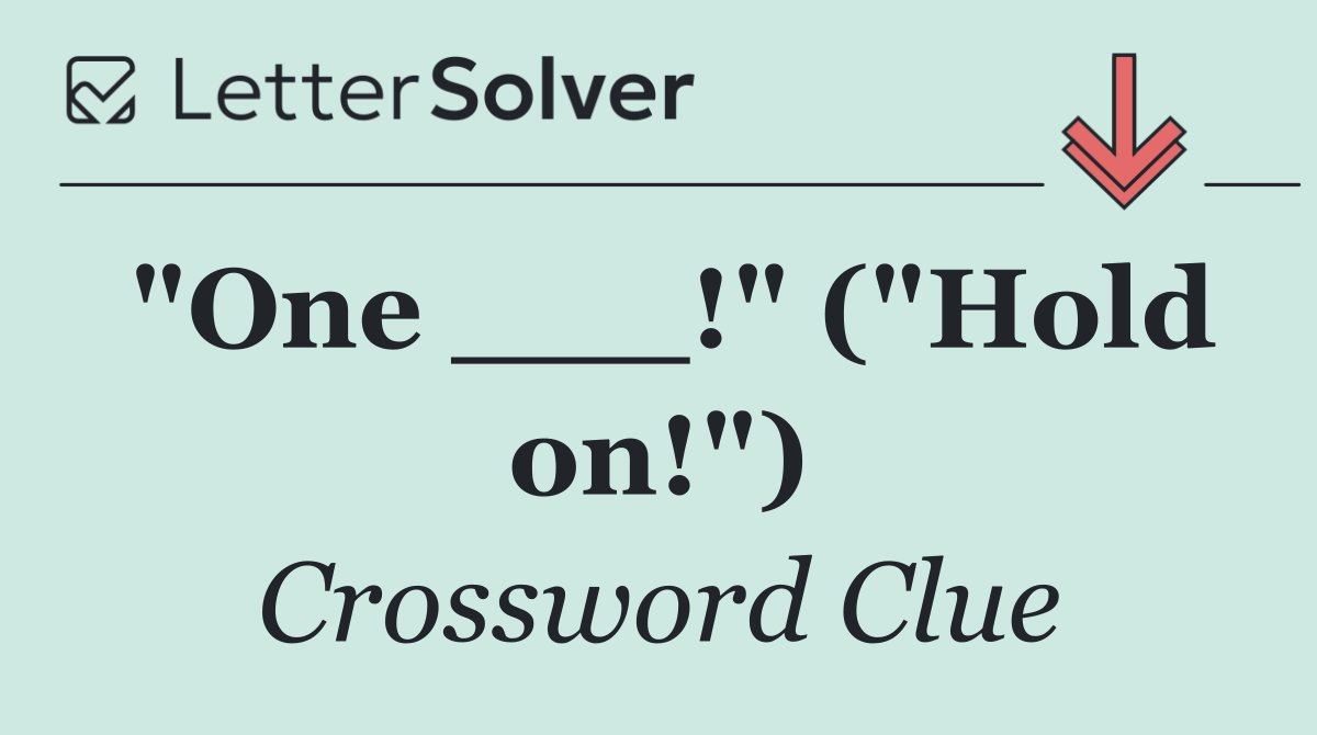 "One ___!" ("Hold on!")