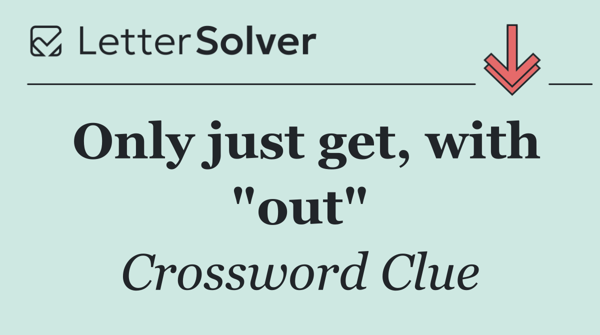 Only just get, with "out"
