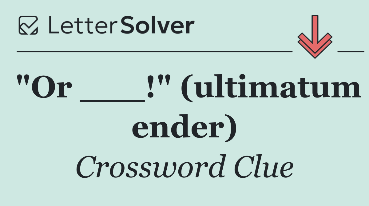 "Or ___!" (ultimatum ender)