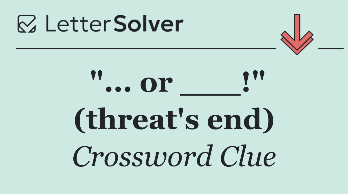 "... or ___!" (threat's end)