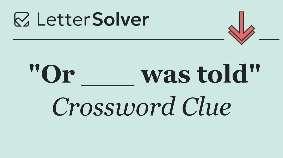 "Or ___ was told"