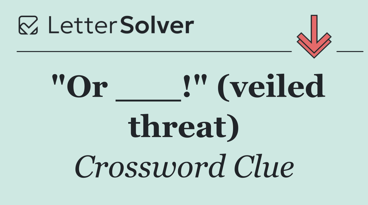 "Or ___!" (veiled threat)