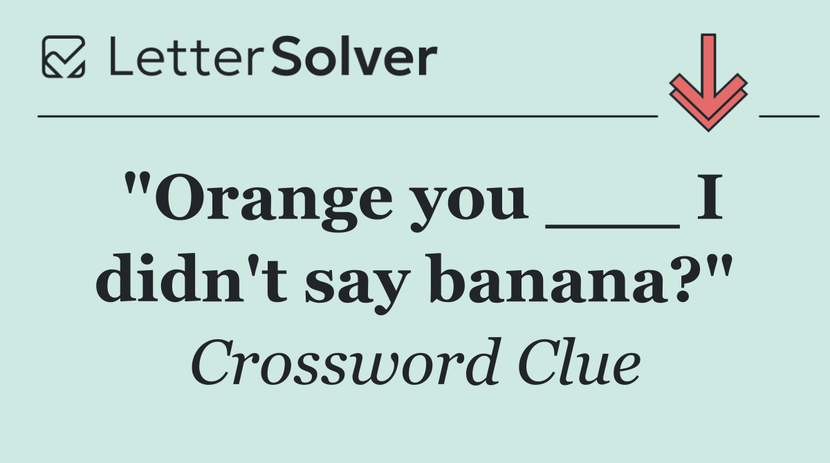 "Orange you ___ I didn't say banana?"