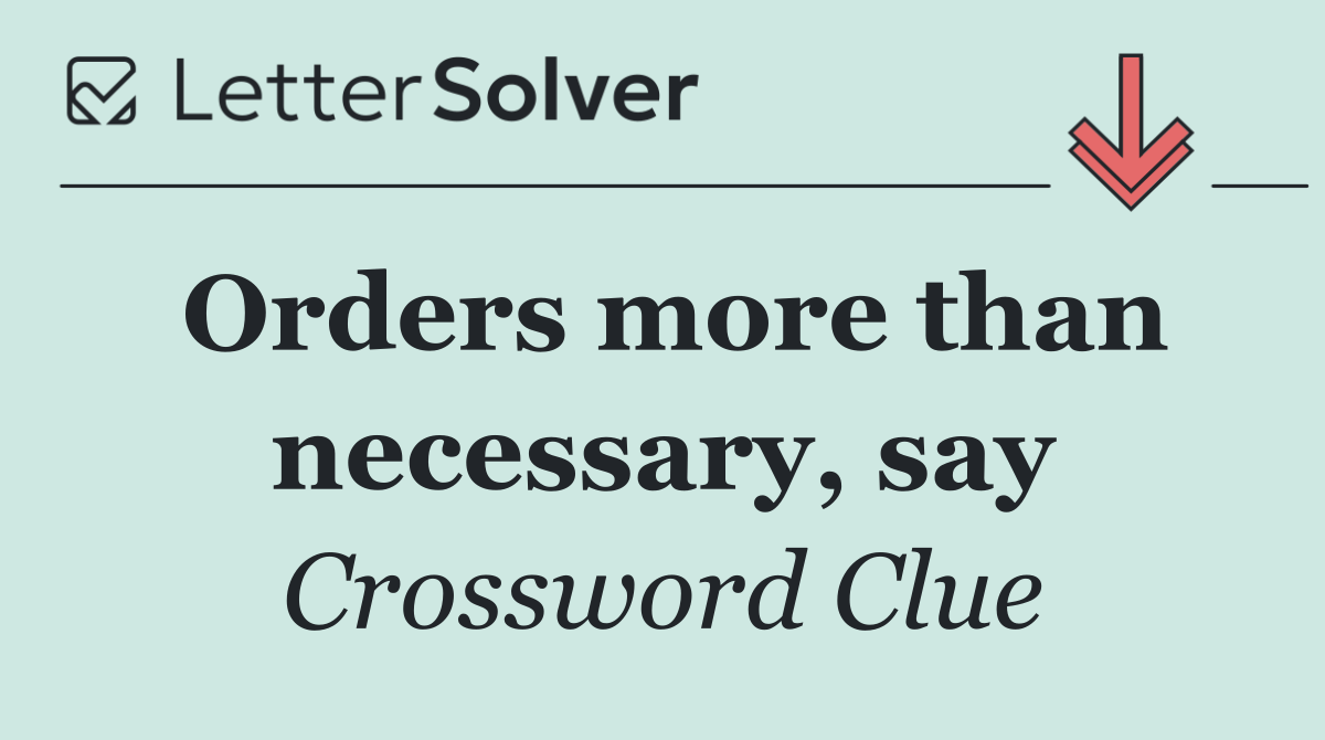 Orders more than necessary, say