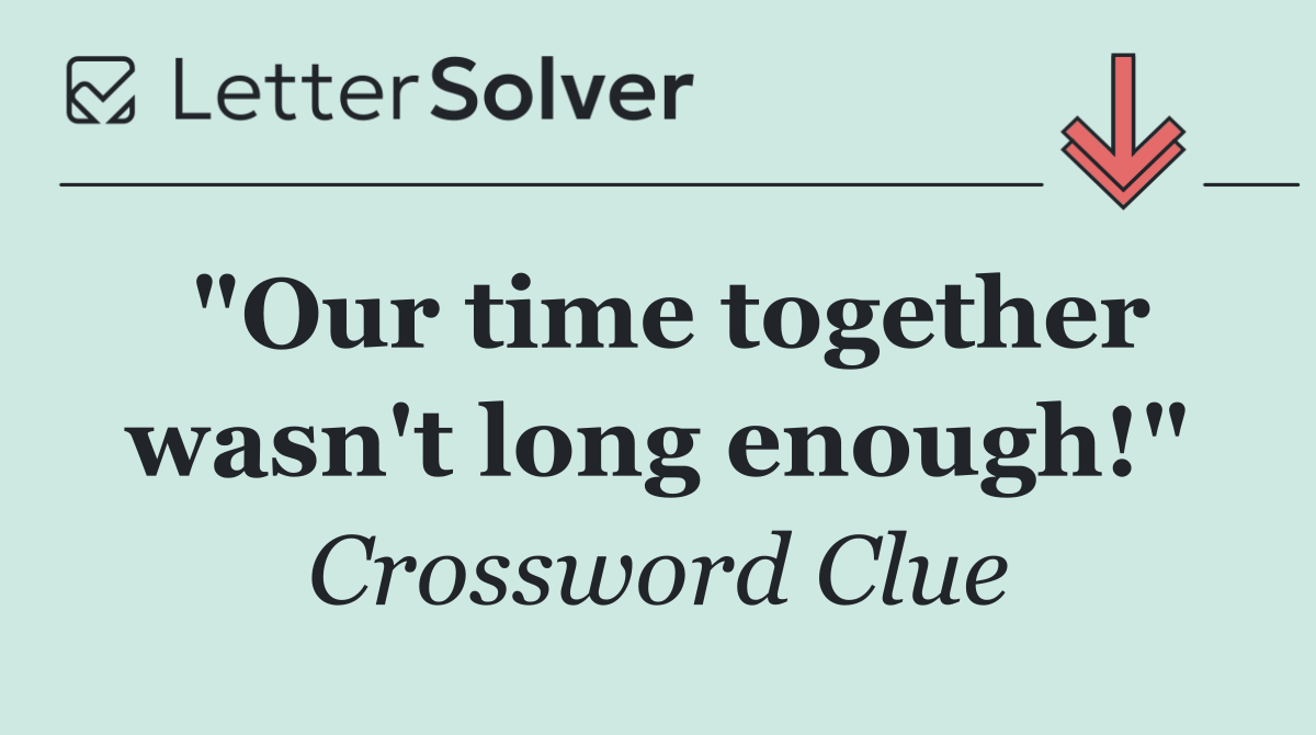 "Our time together wasn't long enough!"