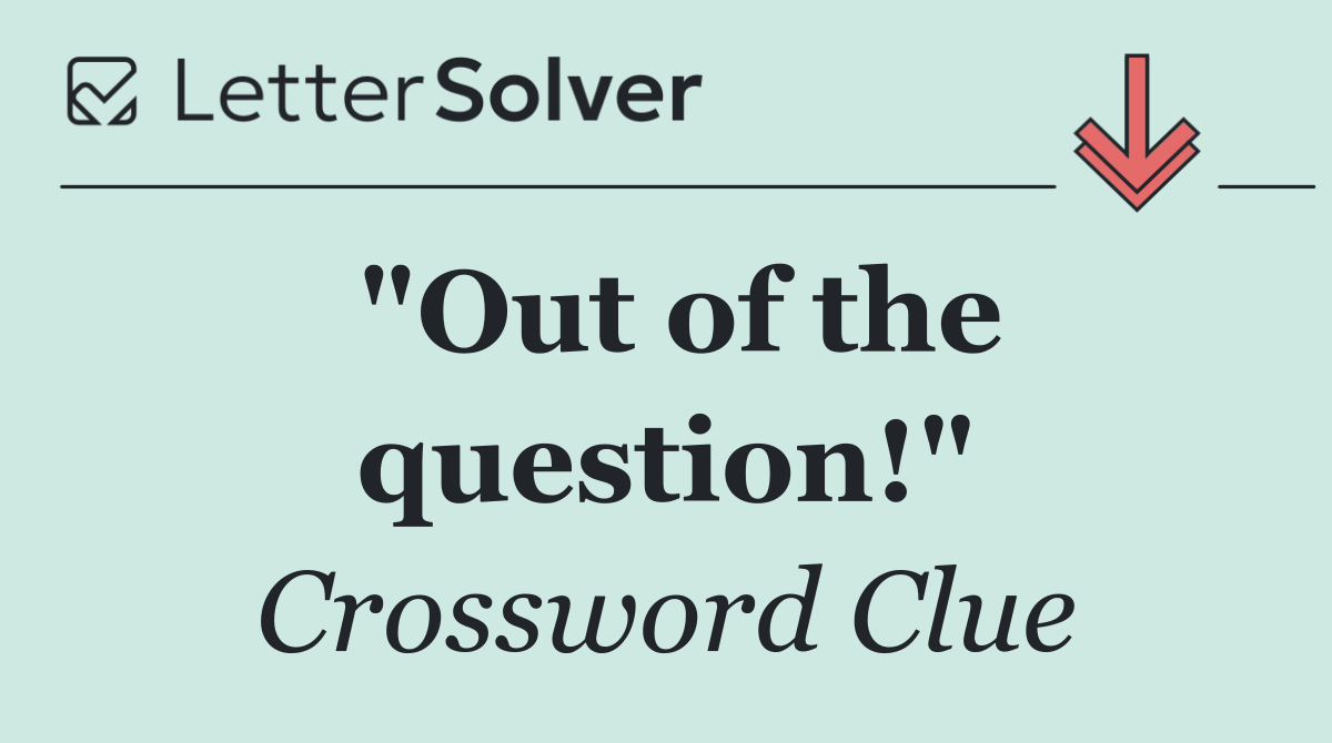 "Out of the question!"